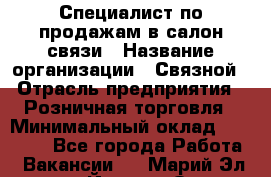 Специалист по продажам в салон связи › Название организации ­ Связной › Отрасль предприятия ­ Розничная торговля › Минимальный оклад ­ 32 000 - Все города Работа » Вакансии   . Марий Эл респ.,Йошкар-Ола г.